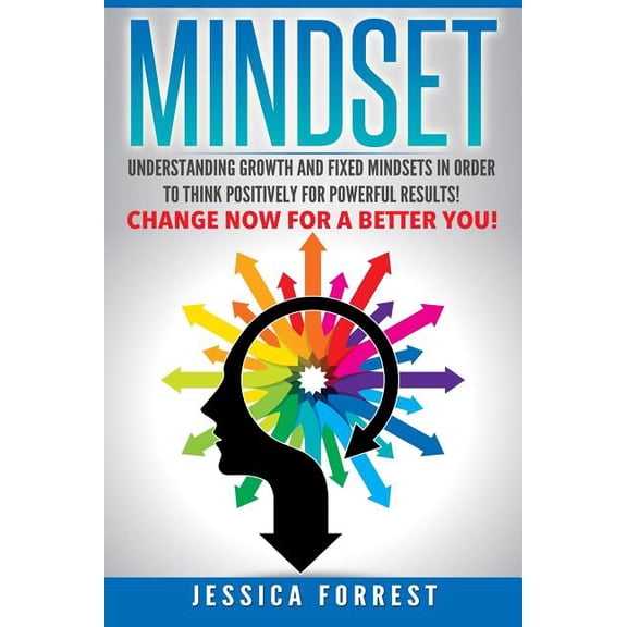 Mindset: Understanding Growth and Fixed Mindsets in Order to Think Positively for Powerful Results! Change Now for a Better You