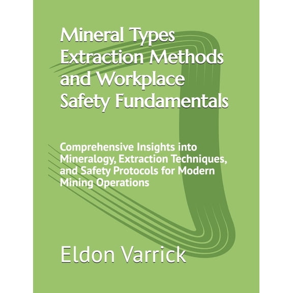 Mineral Types Extraction Methods and Workplace Safety Fundamentals: Comprehensive Insights into Mineralogy, Extraction T, (Paperback)