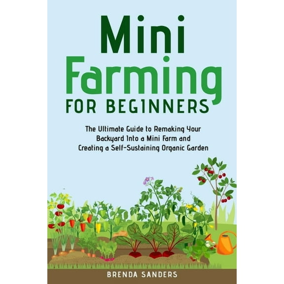 Mini Farming for Beginners: The Ultimate Guide to Remaking Your Backyard Into a Mini Farm and Creating a Self-Sustaining, (Paperback)
