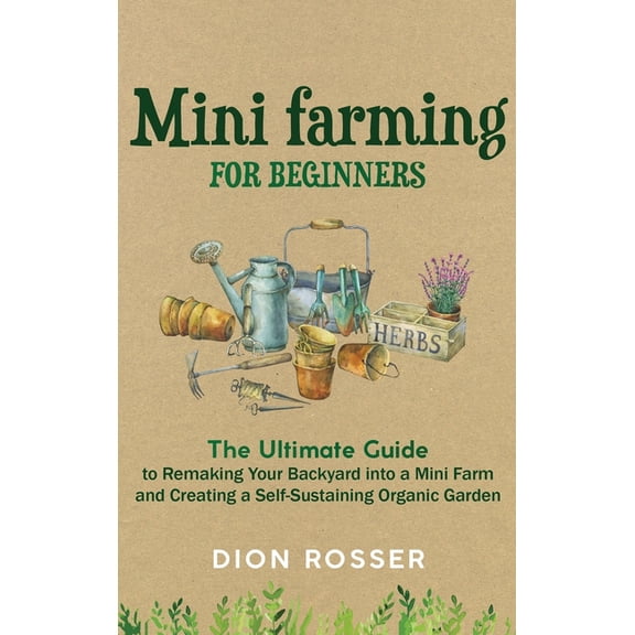 Mini Farming for Beginners: The Ultimate Guide to Remaking Your Backyard into a Mini Farm and Creating a Self-Sustaining, (Hardcover)