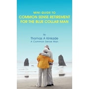 Mini Guide To Common Sense Retirement For The Blue Collar Man By Thomas A Kinkade A Common Sense Man, Paperback