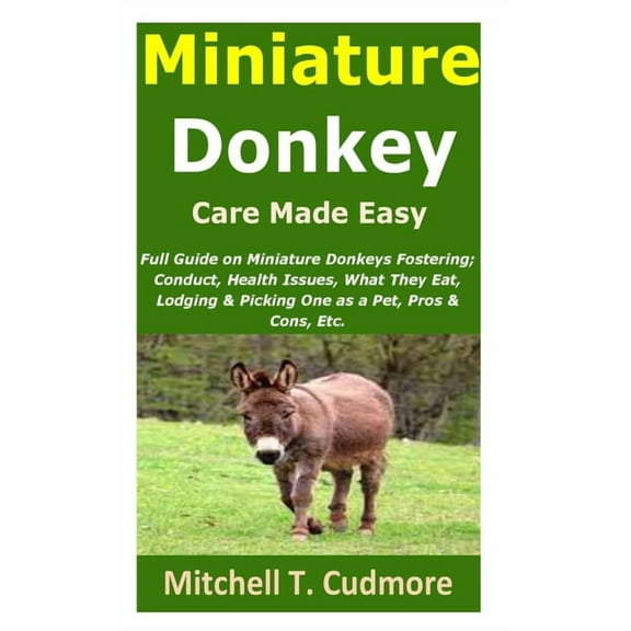 Miniature Donkey Care Made Easy: Full Guide on Miniature Donkeys Fostering; Conduct, Health Issues, What They Eat, Lodging & Picking One as a Pet, Pros & Cons, Etc., (Paperback)