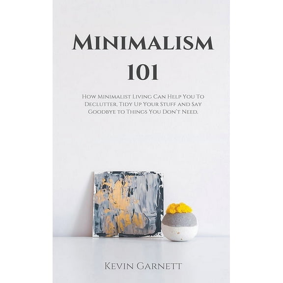 Minimalism 101: How Minimalist Living Can Help You To Declutter, Tidy Up Your Stuff and Say Goodbye to Things You Don&ap, (Hardcover)