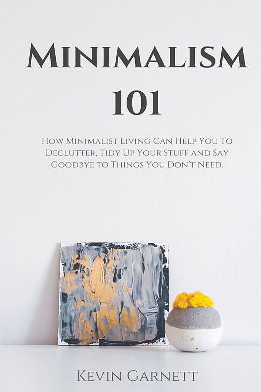 Minimalism 101: How Minimalist Living Can Help You To Declutter, Tidy Up Your Stuff and Say ...