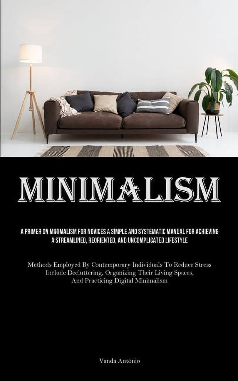 Minimalism: A Primer On Minimalism For Novices A Simple And Systematic Manual For Achieving A ...