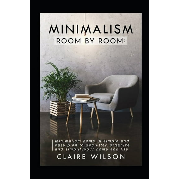 Minimalism Room by Room : Minimalism home. A simple and easy plan to declutter, organize and simplify your home and life. (Paperback)