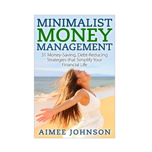 Minimalist Money Management : 31 Money-saving, Debt-reducing Strategies That Simplify Your Financial Life