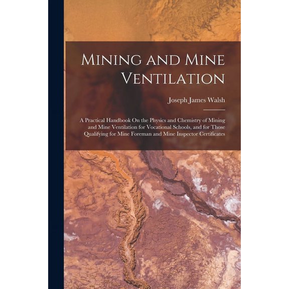 Mining and Mine Ventilation: A Practical Handbook On the Physics and Chemistry of Mining and Mine Ventilation for Vocational Schools, and for Those Qualifying for Mine Foreman and Mine Inspector Certi