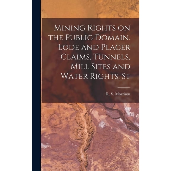 Mining Rights on the Public Domain. Lode and Placer Claims, Tunnels, Mill Sites and Water Rights, St (Hardcover)
