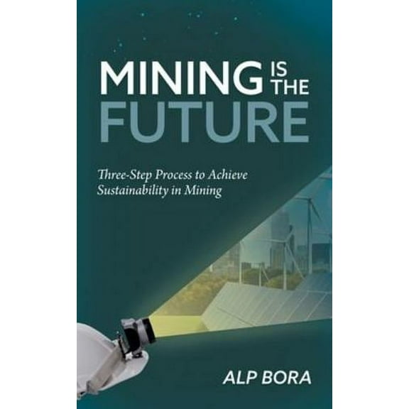 Mining is the Future: Three-Step Process to Achieve Sustainability in Mining (Paperback) by Alp Bora