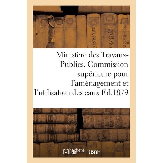 Ministère Des Travaux-Publics. Commission Supérieure Pour l'Aménagement Et l'Utilisation Des Eaux. : 1ère Session 1878-1879, In-Fol. (Paperback)