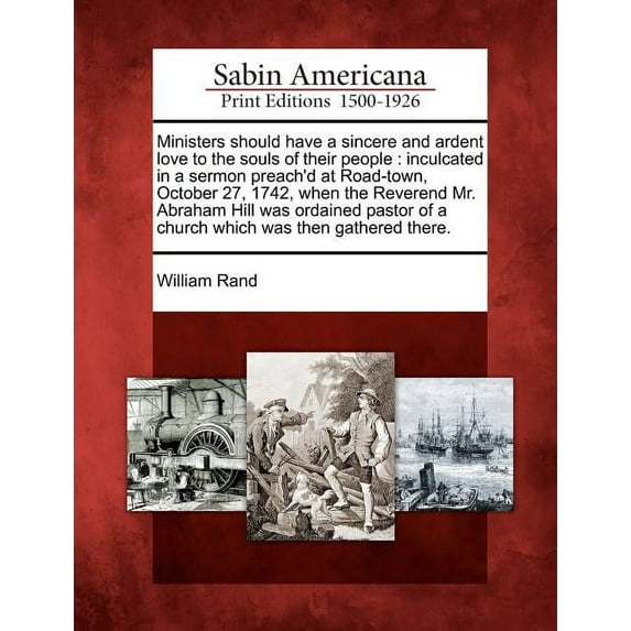 Ministers Should Have a Sincere and Ardent Love to the Souls of Their People: Inculcated in a Sermon Preach'd at Road-Town, October 27, 1742, When the Reverend Mr. Abraham Hill Was Ordained Pastor of