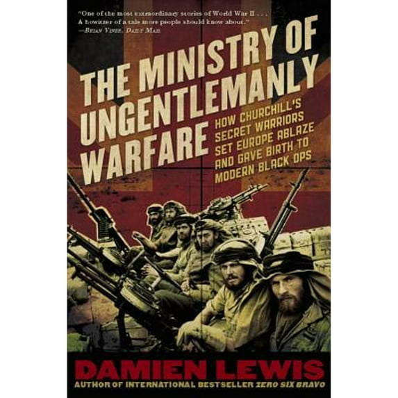 Ministry of Ungentlemanly Warfare : How Churchill's Secret Warriors Set Europe Ablaze and Gave Birth to Modern Black Ops
