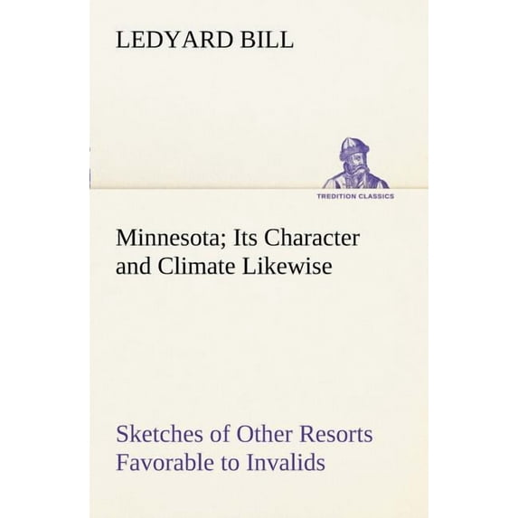 Minnesota; Its Character and Climate Likewise Sketches of Other Resorts Favorable to Invalids; Together with Copious Notes on Health; Also Hints to To