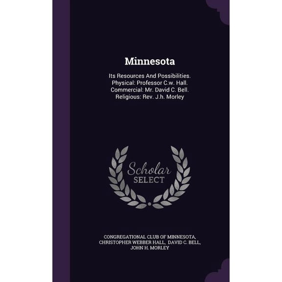 Minnesota : Its Resources And Possibilities. Physical: Professor C.w. Hall. Commercial: Mr. David C. Bell. Religious: Rev. J.h. Morley (Hardcover)
