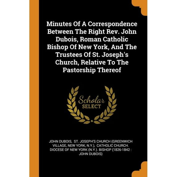 Minutes of a Correspondence Between the Right Rev. John Dubois, Roman Catholic Bishop of New York, and the Trustees of St. Joseph's Church, Relative to the Pastorship Thereof (Paperback)