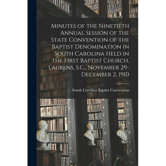 Minutes of the Ninetieth Annual Session of the State Convention of the Baptist Denomination in South Carolina Held in the First Baptist Church, Laurens, S.C., November 29-December 2, 1910 Paperback