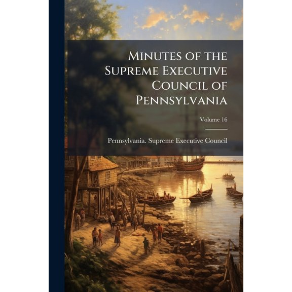 Minutes of the Supreme Executive Council of Pennsylvania : From Its Organization to the Termination of the Revolution. [Mar. 4, 1777 - Dec. 20, 1790]; Volume 16 (Paperback)