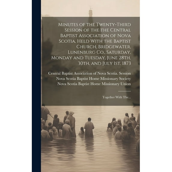 Minutes of the Twenty-third Session of the the Central Baptist Association of Nova Scotia, Held With the Baptist Church, Bridgewater, Lunenburg Co., Saturday, Monday and Tuesday, June 28th, 30th, and