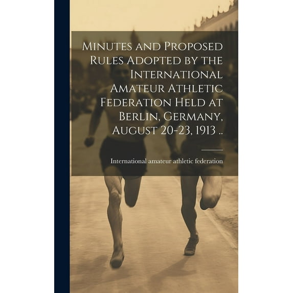 Minutes and Proposed Rules Adopted by the International Amateur Athletic Federation Held at Berlin, Germany, August 20-23, 1913 .. (Hardcover)