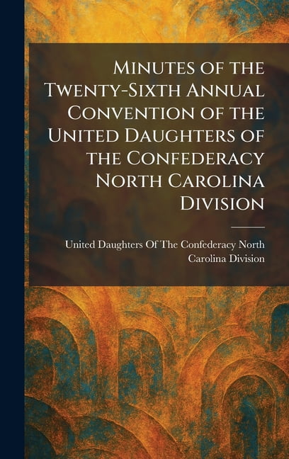 Minutes of the Twenty-Sixth Annual Convention of the United Daughters of the Confederacy North Carolina Division, (Hardcover)