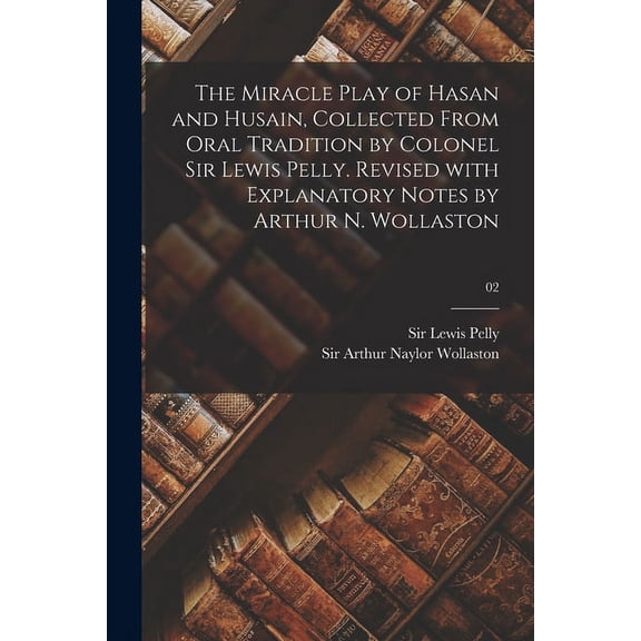 The Miracle Play of Hasan and Husain, Collected From Oral Tradition by Colonel Sir Lewis Pelly. Revised With Explanatory Notes by Arthur N. Wollaston; 02 (Paperback)