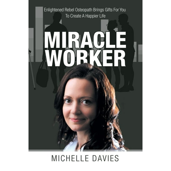 Miracle Worker : Enlightened Rebel Osteopath Brings Gifts for You to Create a Happier Life