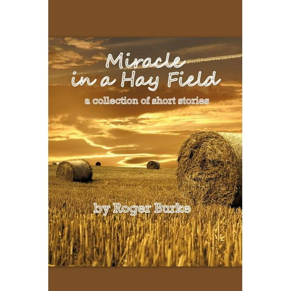 Miracle in a Hay Field: A Collection of Short Stories (Paperback) by Roger Burke