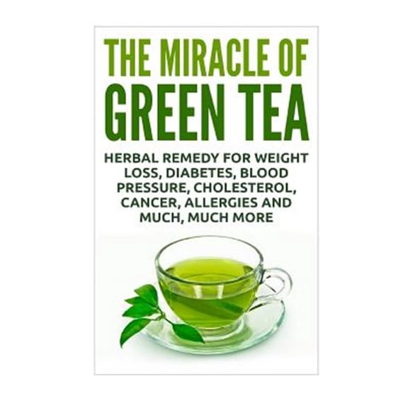 Miracle of Green Tea : Herbal Remedy for Weight Loss, Diabetes, Blood Pressure, Cholesterol, Cancer, Allergies and Much, Much More