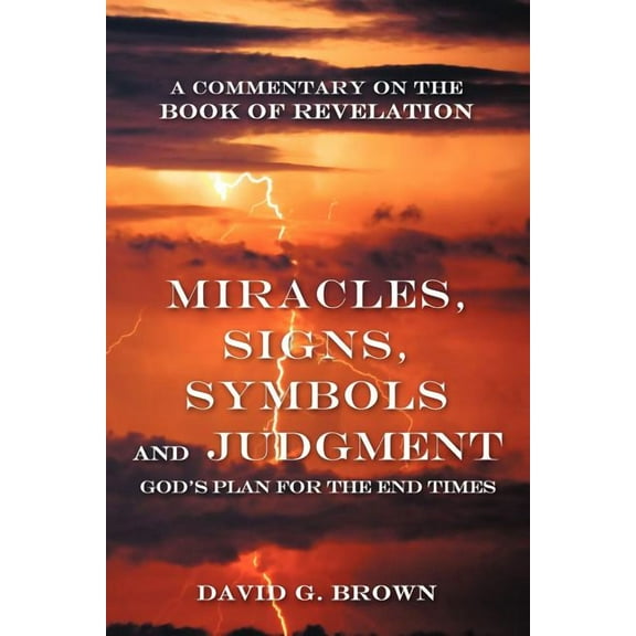 Miracles, Signs, Symbols and Judgment God's Plan for the End Times : A Commentary on the Book of Revelation