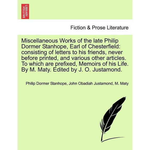 Miscellaneous Works of the Late Philip Dormer Stanhope, Earl of Chesterfield: Consisting of Letters to His Friends, Never Before Printed, and Various Other Articles. to Which Are Prefixed, Memoirs of