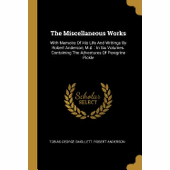 The Miscellaneous Works : With Memoirs Of His Life And Writings By Robert Anderson, M.d.: In Six Volumes. Containing The Adventures Of Peregrine Pickle (Paperback)