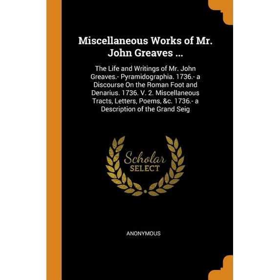Miscellaneous Works of Mr. John Greaves ...: The Life and Writings of Mr. John Greaves.- Pyramidographia. 1736.- A Discourse on the Roman Foot and Den Paperback