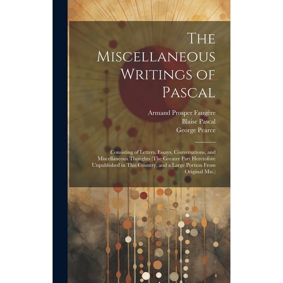 The Miscellaneous Writings of Pascal : Consisting of Letters, Essays, Conversations, and Miscellaneous Thoughts (The Greater Part Heretofore Unpublished in This Country, and a Large Portion From Original Mss.) (Hardcover)