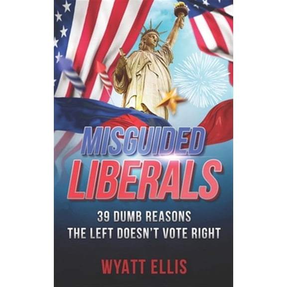 Misguided Liberals: 39 Dumb Reasons the Left Doesn't Vote Right