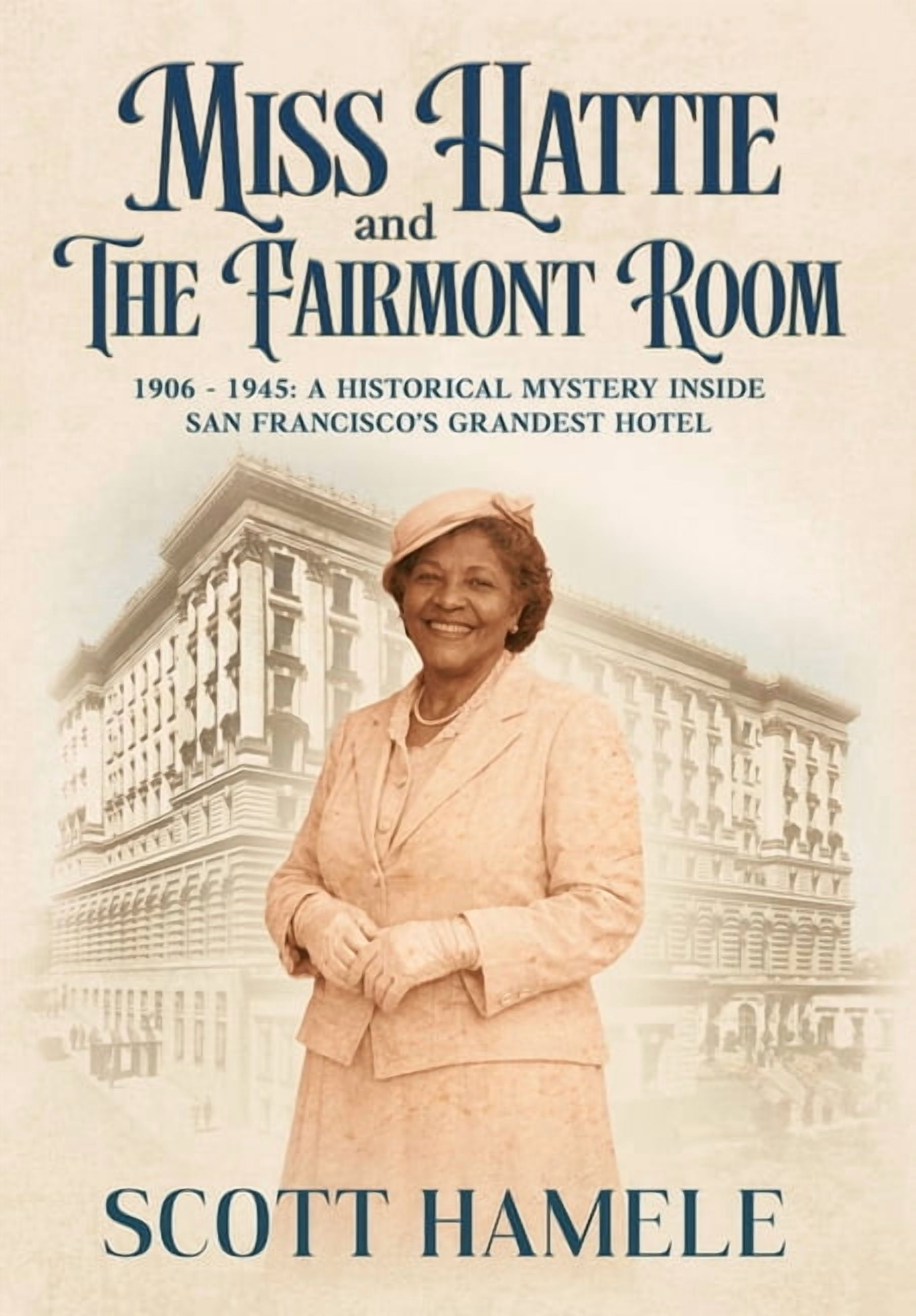 Miss Hattie and The Fairmont Room: 1906-1945: A Historical Mystery Inside San Francisco's Grandest Hotel, (Hardcover)