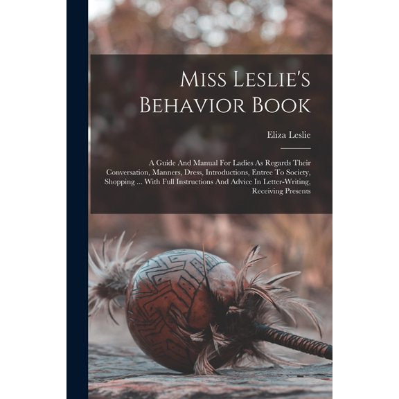 Miss Leslie's Behavior Book: A Guide And Manual For Ladies As Regards Their Conversation, Manners, Dress, Introduct, (Paperback)