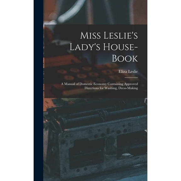 Miss Leslie's Lady's House-Book; a Manual of Domestic Economy Containing Approved Directions for Washing, Dres, (Hardcover)