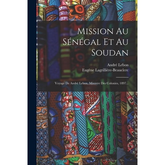 Mission Au Sngal Et Au Soudan: Voyage De Andr Lebon, Ministre Des Colonies, 1897..., (Paperback)