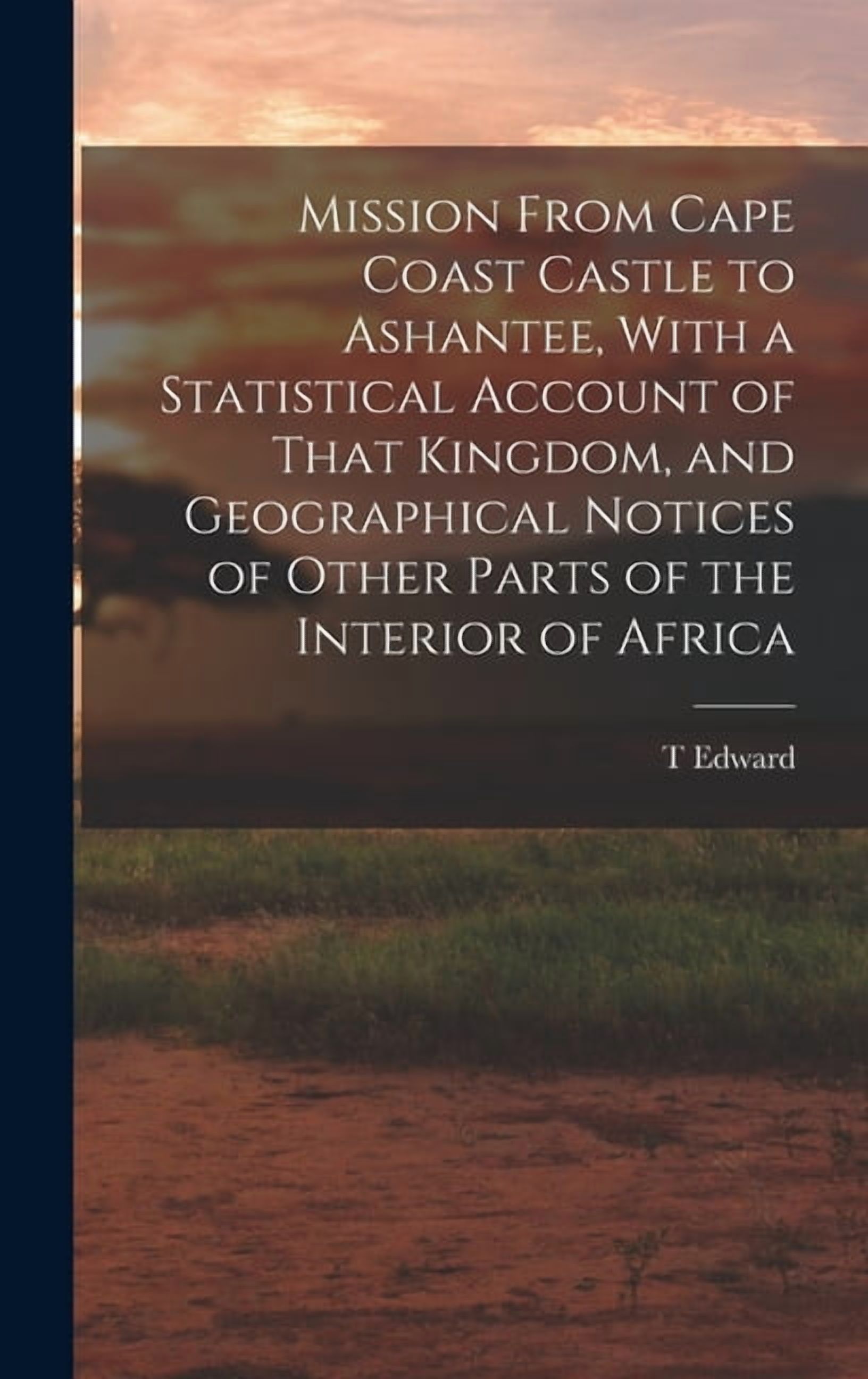 Mission From Cape Coast Castle to Ashantee, With a Statistical Account of That Kingdom, and Geographical Notices of Othe, (Hardcover)