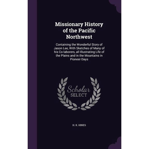 Missionary History of the Pacific Northwest: Containing the Wonderful Story of Jason Lee, With Sketches of Many of his Co-laborers, all Illustrating Life of the Plains and in the Mountains in Pioneer