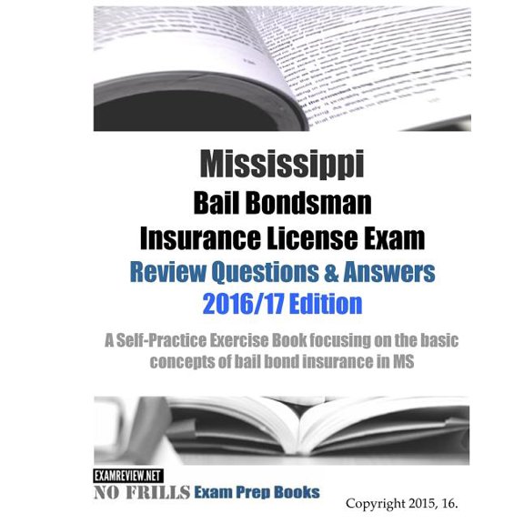 Mississippi Bail Bondsman Insurance License Exam Review Questions & Answers 2016/17 : Self-practice Exercises Focusing on the Basic Principles of Bail Bond Insurance in Ms