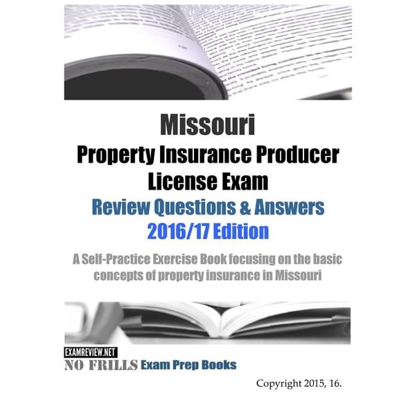 Missouri Property Insurance Producer License Exam Review Questions & Answers 2016/17 Edition: A Self-Practice Exercise Book focusing on the basic principles of property insurance in Missouri (Paperbac
