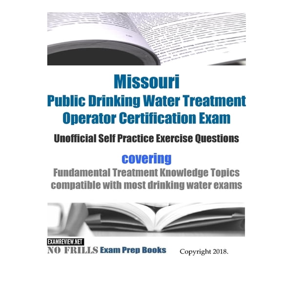 Missouri Public Drinking Water Treatment Operator Certification Exam Unofficial Self Practice Exercise Questions: covering Fundamental Treatment Knowledge Topics compatible with most drinking water ex