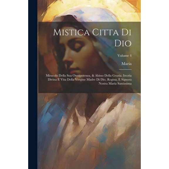 Mistica Citta Di Dio: Miracolo Della Sua Onnipotenza, & Abisso Della Grazia. Istoria Divina E Vita Della Vergine Madre Di Dio, Regina, E Signora Nostra Maria Santissima; Volume 4 (Paperback)