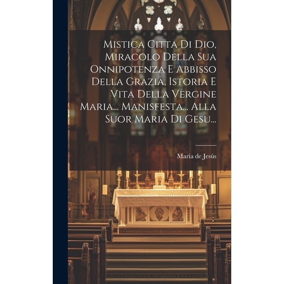 Mistica Citta Di Dio, Miracolo Della Sua Onnipotenza E Abbisso Della Grazia, Istoria E Vita Della Vergine Maria... Manisfesta... Alla Suor Maria Di Gesu... (Hardcover)