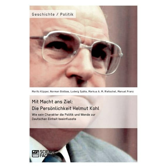 Mit Macht ans Ziel. Die Persönlichkeit Helmut Kohl: Wie sein Charakter die Politik und Wende zur Deutschen Einheit beein, (Paperback)