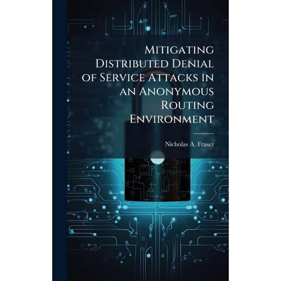 Mitigating Distributed Denial of Service Attacks in an Anonymous Routing Environment, (Hardcover)