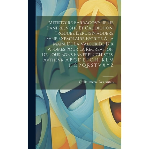 Mitistoire Barragovyne De Fanfrelvche Et Gaudichon, Trouuee Depuis N'aguere D'vne Exemplaire Escrite La Main. De La Valeur De Dix Atomes Pour La Recreation De Tous Bons Fanfreluchistes. Avthevr, A B C D E F G H I K L M N O P Q R S T V X Y Z (Hardcover)