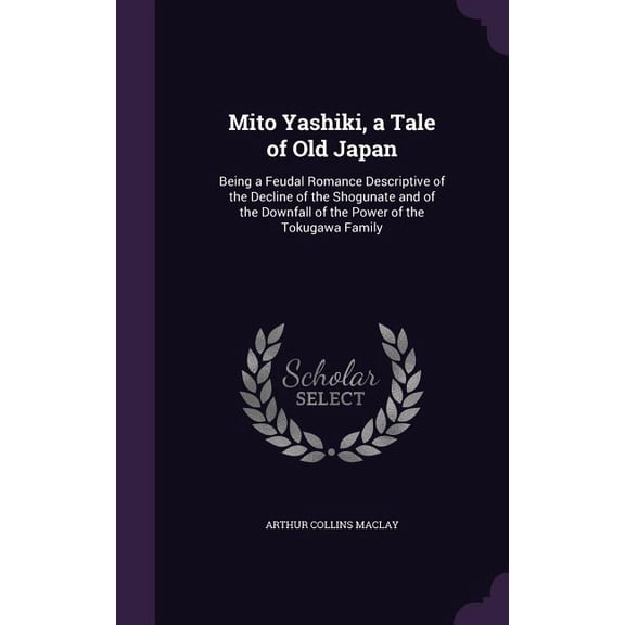 Mito Yashiki, a Tale of Old Japan : Being a Feudal Romance Descriptive of the Decline of the Shogunate and of the Downfall of the Power of the Tokugawa Family (Hardcover)